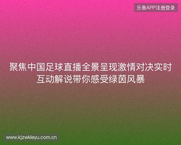聚焦中国足球直播全景呈现激情对决实时互动解说带你感受绿茵风暴